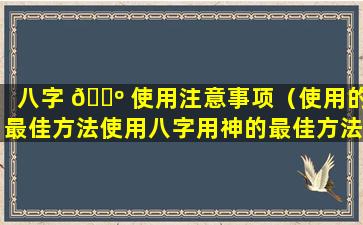 八字 🐺 使用注意事项（使用的最佳方法使用八字用神的最佳方法）